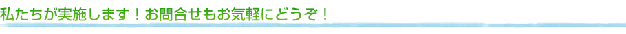 私たちが実施します!お問合せもお気軽にどうぞ!
